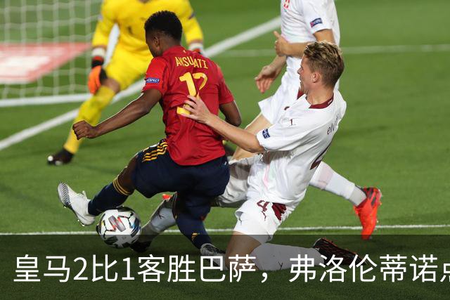 皇马2比1客胜巴萨，弗洛伦蒂诺点名嘉奖四将